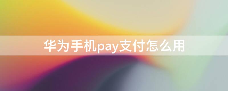 华为手机pay支付怎么用（华为手机怎么用手机pay）