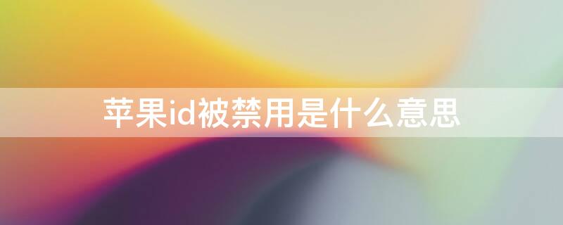 iPhoneid被禁用是什么意思（iphone id被禁用是怎么回事）