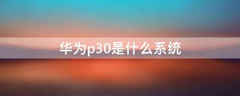 华为p30是什么系统（华为手机p30pro是什么系统）