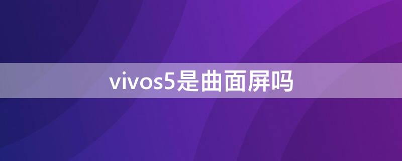 vivos5是曲面屏吗（vivoneo5是曲面屏吗）