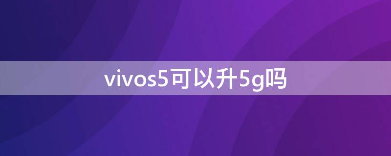 vivos5可以升5g吗（vivos5可以升级5G吗）