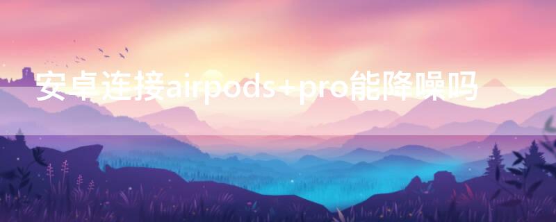 安卓连接airpods（安卓连接airpods pro如何切换降噪模式）