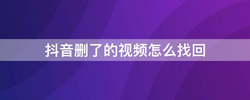 抖音删了的视频怎么找回（抖音删了的视频怎么找回来啊）