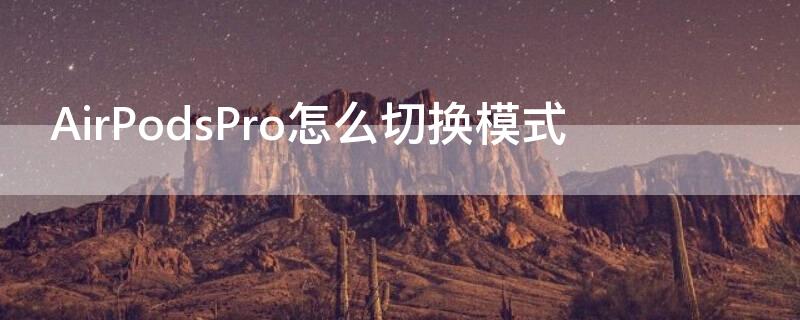 AirPodsPro怎么切换模式 airpodspro模式自动切换