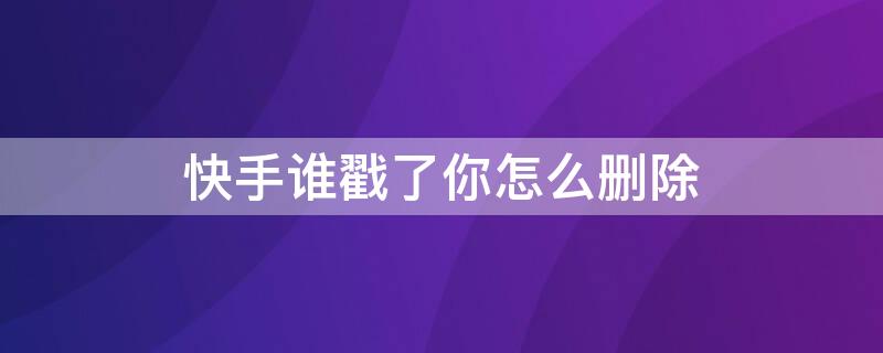 快手谁戳了你怎么删除（快手谁戳了你怎么删除信息）