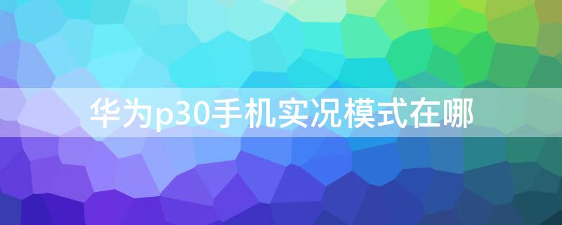 华为p30手机实况模式在哪 华为p30拍照有实况功能吗?