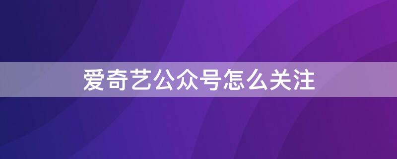 爱奇艺公众号怎么关注 哪个公众号可以看爱奇艺会员