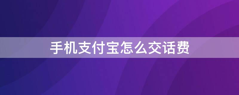 手机支付宝怎么交话费（用支付宝怎么交手机话费）