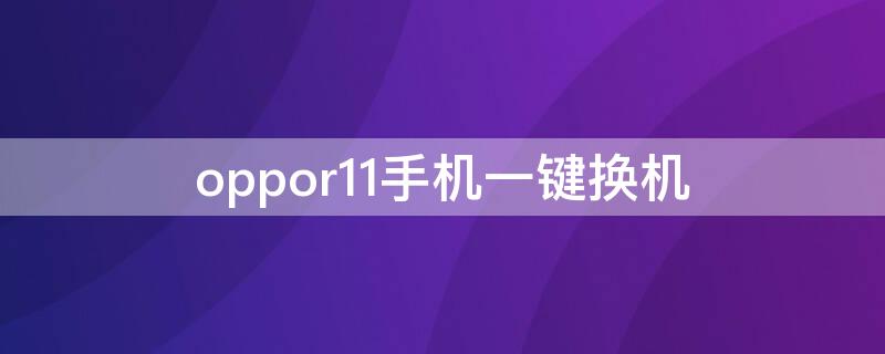 oppor11手机一键换机（oppor11s一键换机）