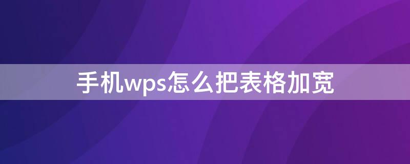 手机wps怎么把表格加宽（手机wps表格加宽加高怎么处理）