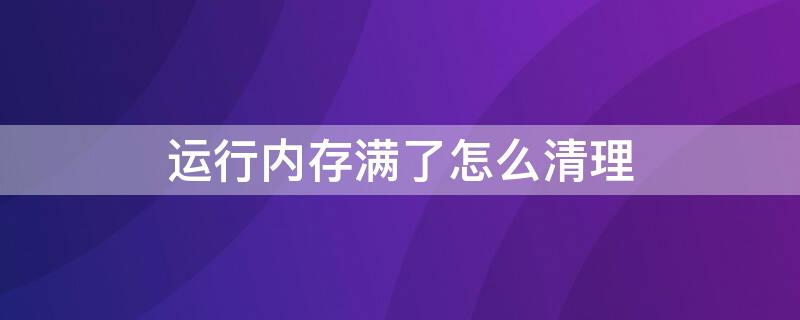 运行内存满了怎么清理 运行内存满了怎么清理垃圾