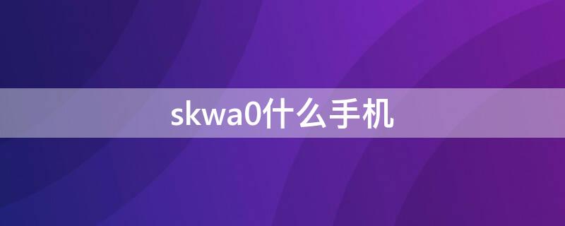 skwa0什么手机 skwa0是什么手机