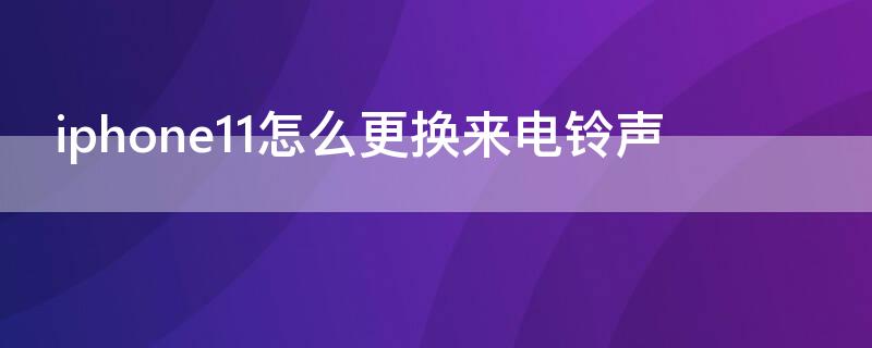 iPhone11怎么更换来电铃声 iphone11如何更换来电铃声