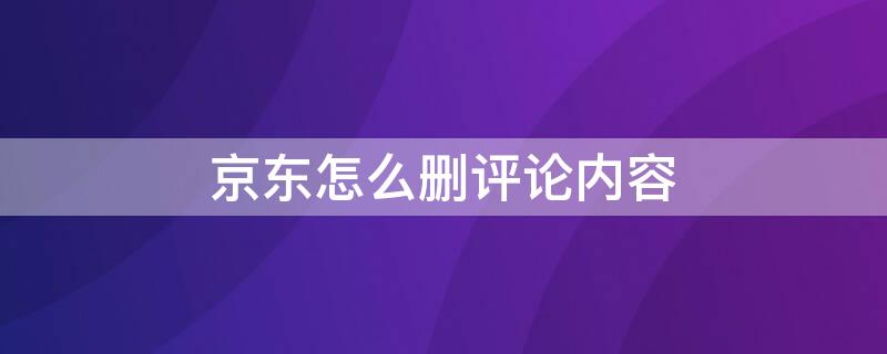 京东怎么删评论内容（京东怎样删评论）