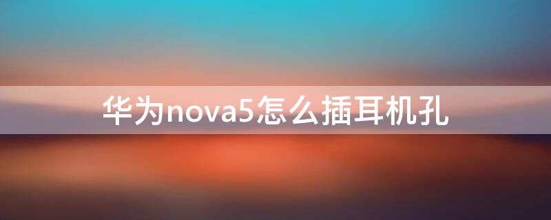 华为nova5怎么插耳机孔 华为nova5t耳机插孔在哪