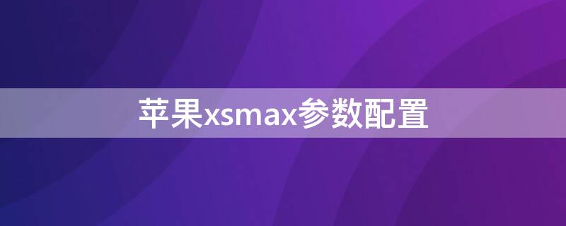 iPhonexsmax参数配置 苹果xsmax参数