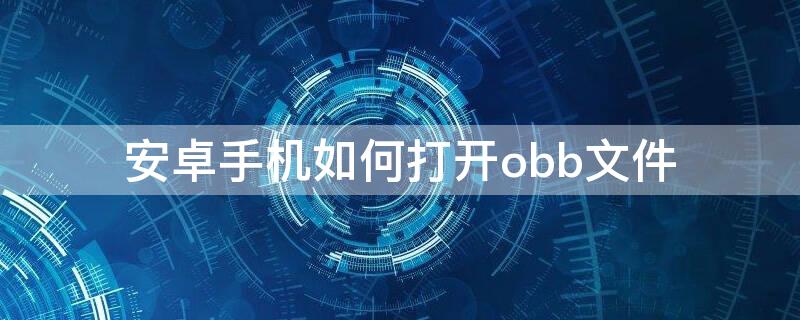 安卓手机如何打开obb文件 安卓的obb文件什么用处