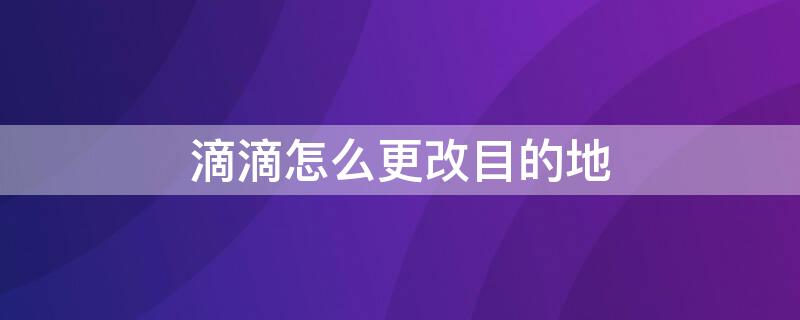 滴滴怎么更改目的地 滴滴怎么修改目的地?