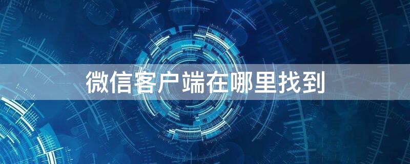 微信客户端在哪里找到（微信客户端在哪里找到群聊）