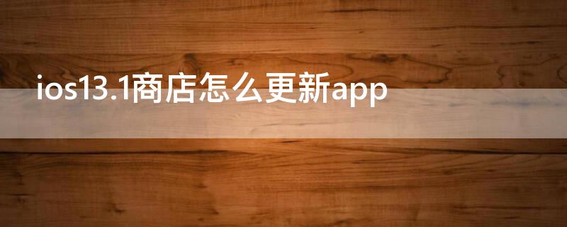 ios13.1商店怎么更新app（ios14app商店怎么更新）