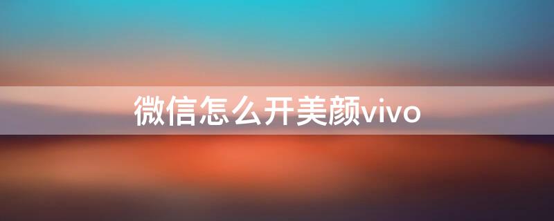 微信怎么开美颜vivo（微信怎么开美颜功能设置）