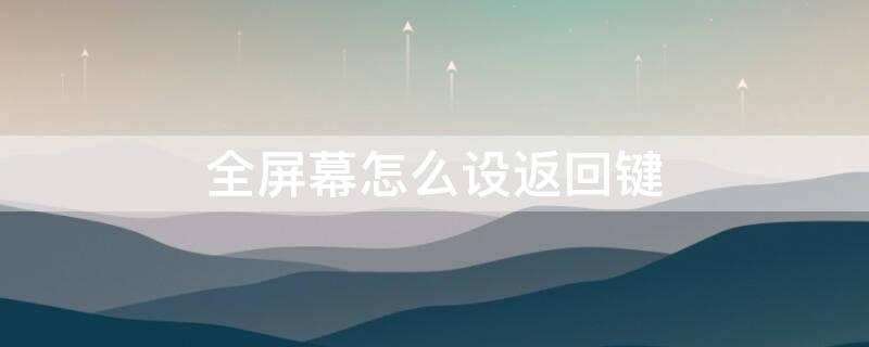 全屏幕怎么设返回键 全面屏的返回键怎么设置