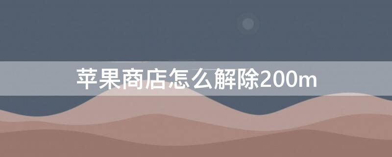 iPhone商店怎么解除200m 怎么解除苹果200