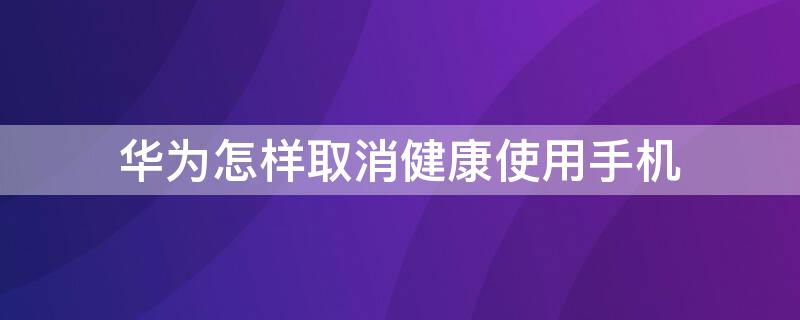 华为怎样取消健康使用手机 怎么样取消华为健康使用手机