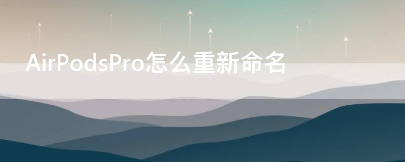 AirPodsPro怎么重新命名 airpods如何重新命名