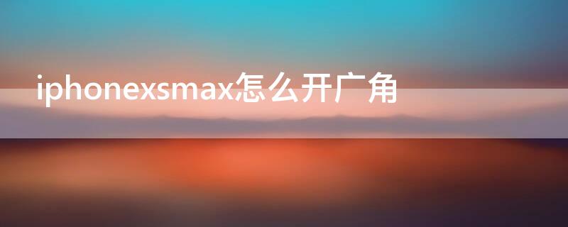 iPhonexsmax怎么开广角 xsmax可以开广角吗