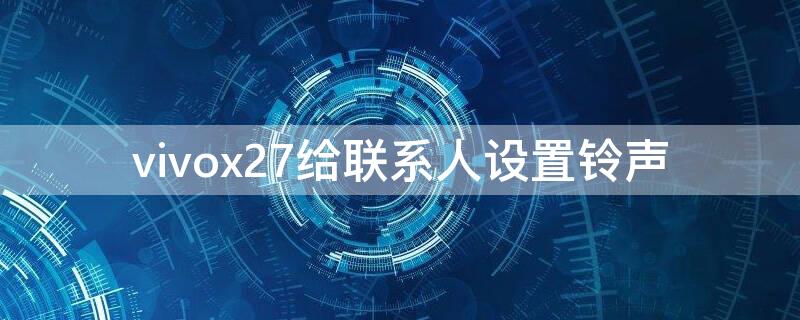 vivox27给联系人设置铃声 vivox27怎么设置联系人来电铃声