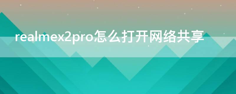 realmex2pro怎么打开网络共享 realmex2怎么连接两个wifi