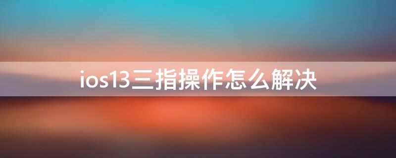 ios13三指操作怎么解决（ios13三指手势怎么设置）