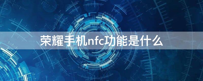 荣耀手机nfc功能是什么 荣耀手机nfc功能是什么样的