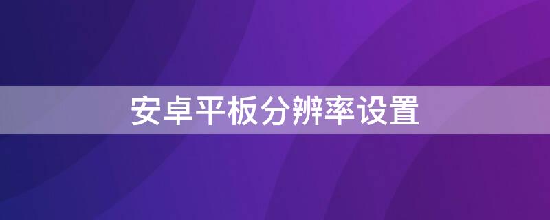 安卓平板分辨率设置 安卓平板怎么设置分辨率