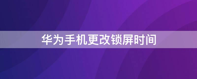 华为手机更改锁屏时间（华为手机更改锁屏时间样式）