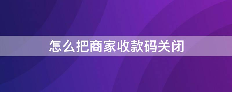 怎么把商家收款码关闭（怎样关闭商家收款码）