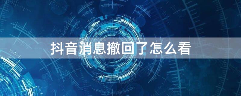 抖音消息撤回了怎么看 如何看到抖音撤回的消息