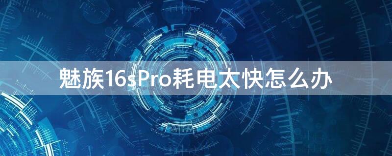 魅族16sPro耗电太快怎么办 魅族16spro电池损耗