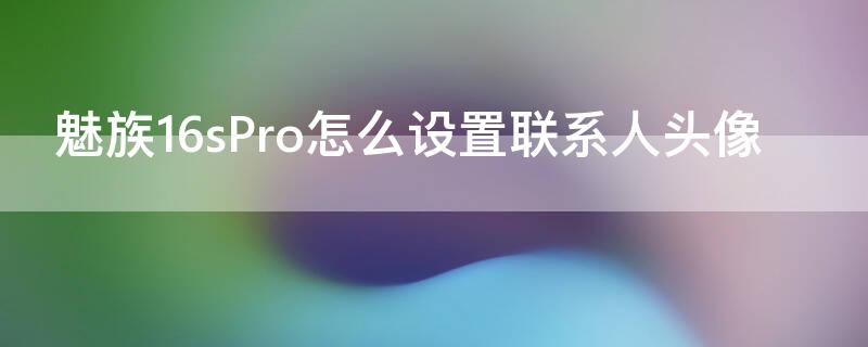 魅族16sPro怎么设置联系人头像 魅族16spro怎么设置动态壁纸