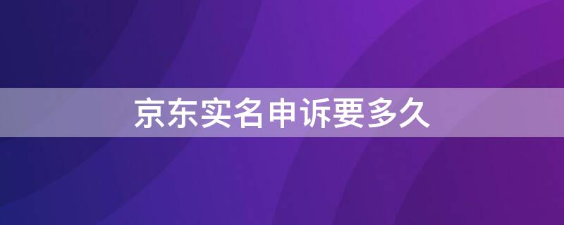 京东实名申诉要多久（京东实名申诉要多久才能成功）