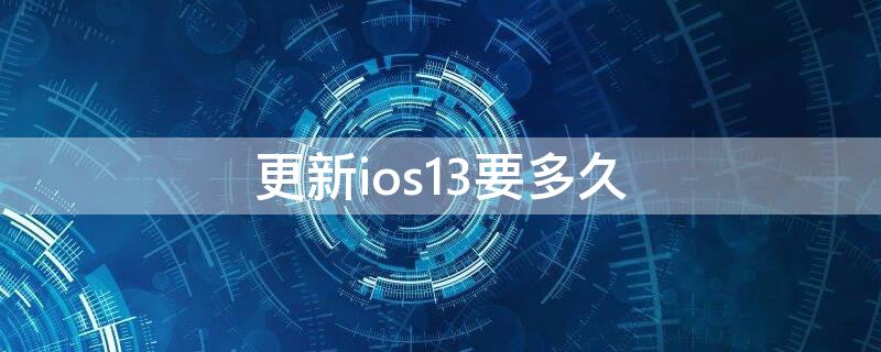 更新ios13要多久（ios13更新到ios14要多久）