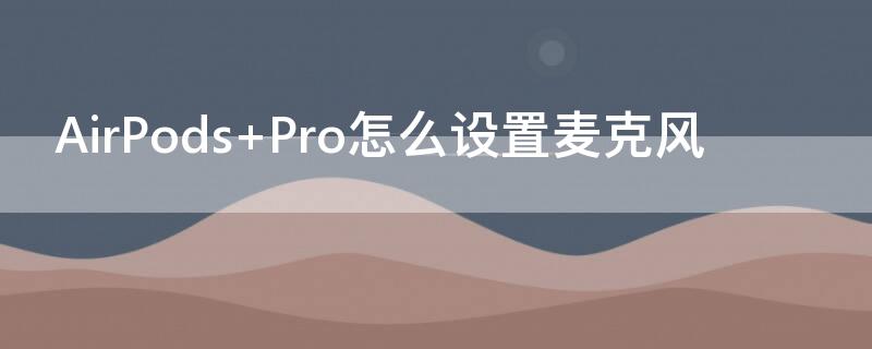 AirPods Pro怎么设置麦克风