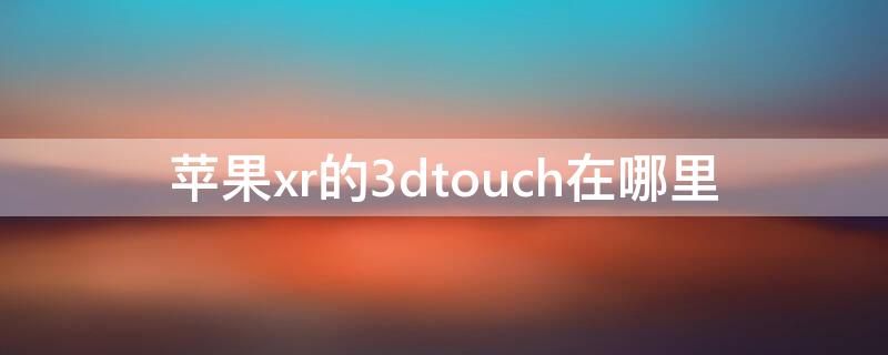 iPhonexr的3dtouch在哪里（iphonexr 3dtouch在哪）