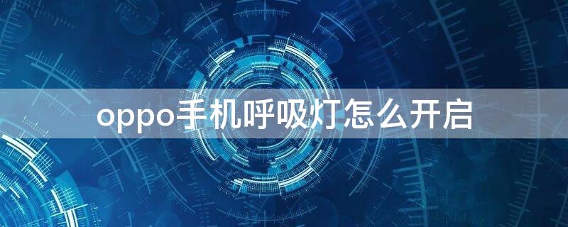 oppo手机呼吸灯怎么开启（oppo呼吸灯在哪设置）