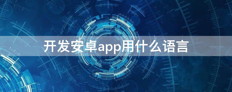 开发安卓app用什么语言（安卓手机app用什么语言开发）