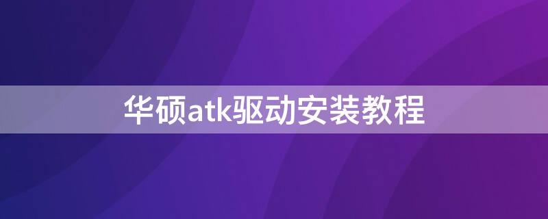 华硕atk驱动安装教程 华硕atk驱动怎么安装