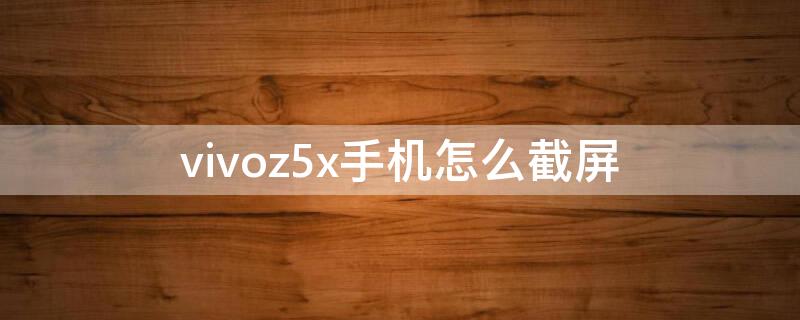 vivoz5x手机怎么截屏 vivoz5x手机怎么截屏方便