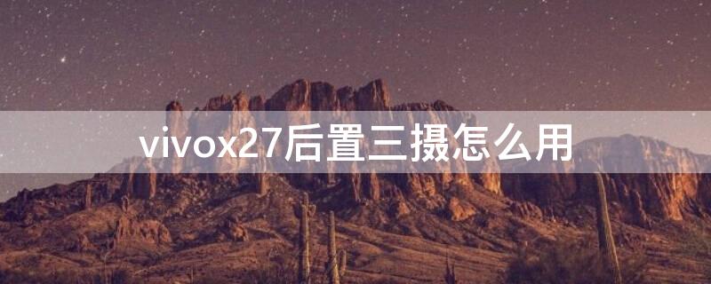 vivox27后置三摄怎么用（vivox27后置三摄怎么用第一个怎么用）