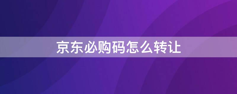 京东必购码怎么转让（京东的必购码怎么弄）